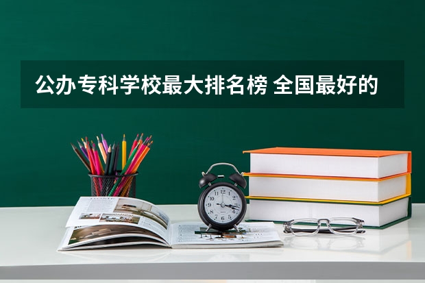 公办专科学校最大排名榜 全国最好的专科学校公办排名