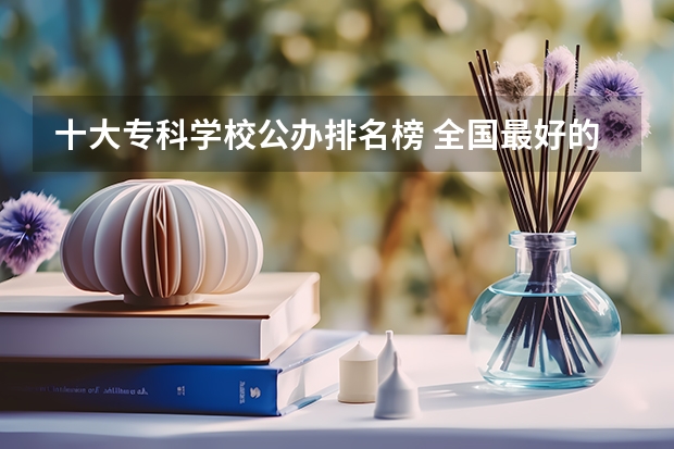 十大专科学校公办排名榜 全国最好的专科学校公办排名