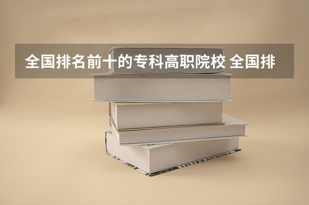 全国排名前十的专科高职院校 全国排名前5的专科院校?