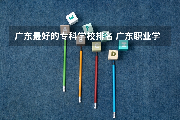 广东最好的专科学校排名 广东职业学校排名前十名