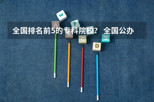 全国排名前5的专科院校？ 全国公办高职院校排名最新