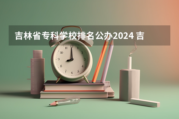 吉林省专科学校排名公办2024 吉林省初级会计报名时间2024