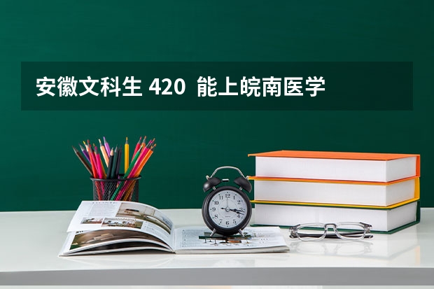 安徽文科生 420 能上皖南医学院专科吗
