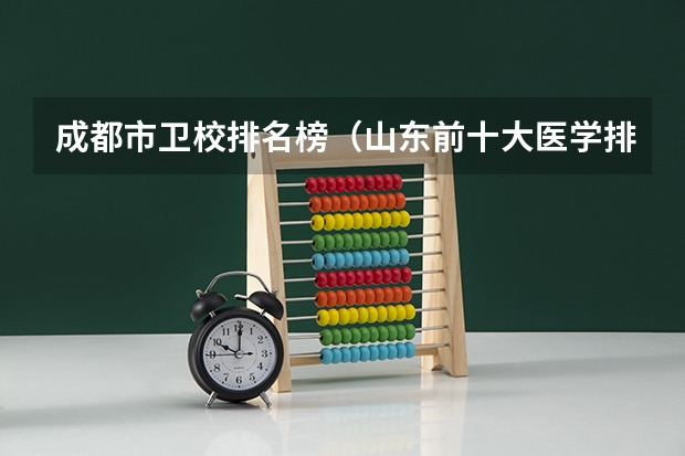 成都市卫校排名榜（山东前十大医学排名）