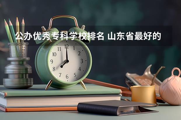 公办优秀专科学校排名 山东省最好的专科学校排名公办