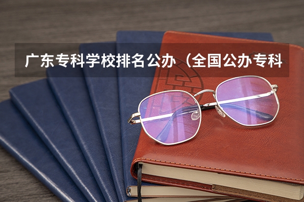 广东专科学校排名公办（全国公办专科学校排名）
