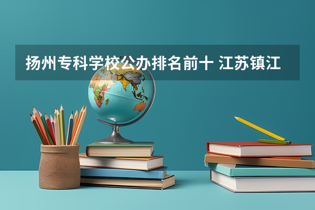 扬州专科学校公办排名前十 江苏镇江有几所大学