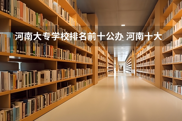 河南大专学校排名前十公办 河南十大最佳大专公办学校