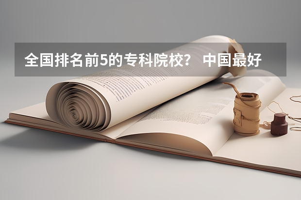 全国排名前5的专科院校？ 中国最好专科学校排名