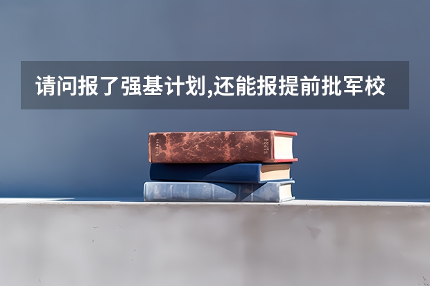 请问报了强基计划,还能报提前批军校吗?
