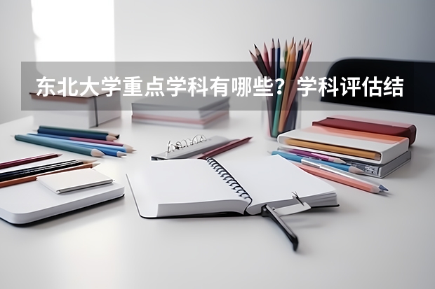 东北大学重点学科有哪些？学科评估结果汇总