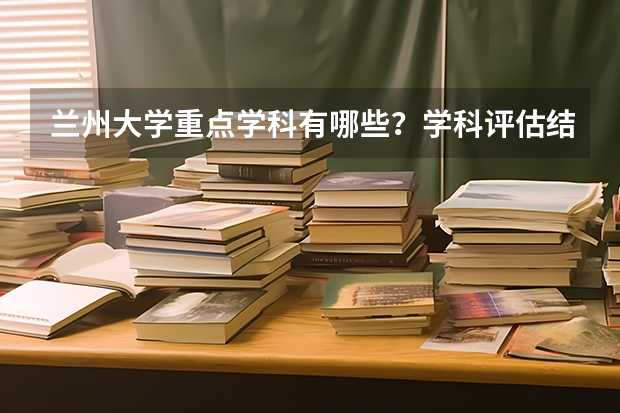 兰州大学重点学科有哪些？学科评估结果汇总