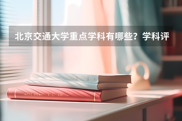 北京交通大学重点学科有哪些？学科评估结果汇总
