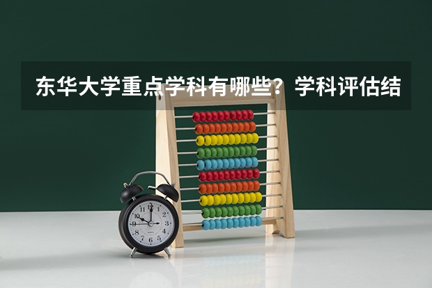 东华大学重点学科有哪些？学科评估结果汇总