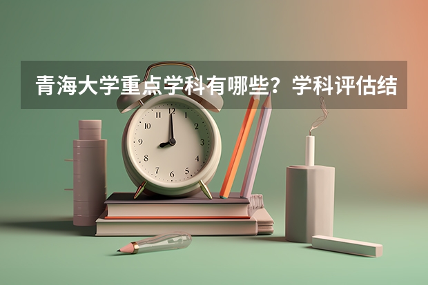 青海大学重点学科有哪些？学科评估结果汇总