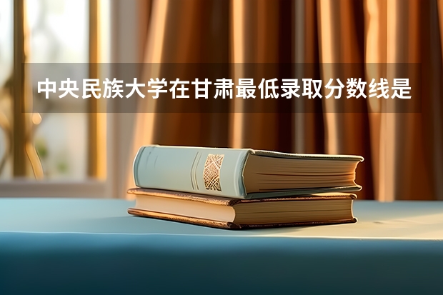 中央民族大学在甘肃最低录取分数线是多少