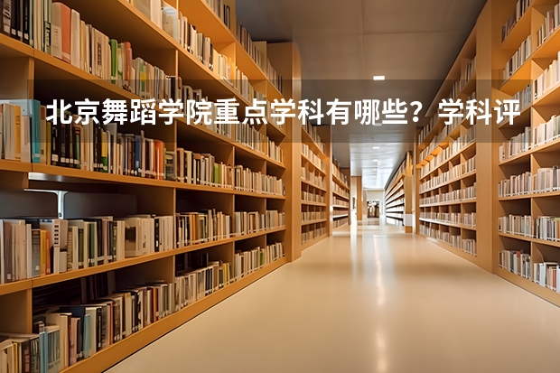 北京舞蹈学院重点学科有哪些？学科评估结果汇总