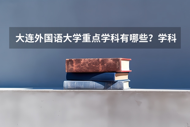 大连外国语大学重点学科有哪些？学科评估结果汇总