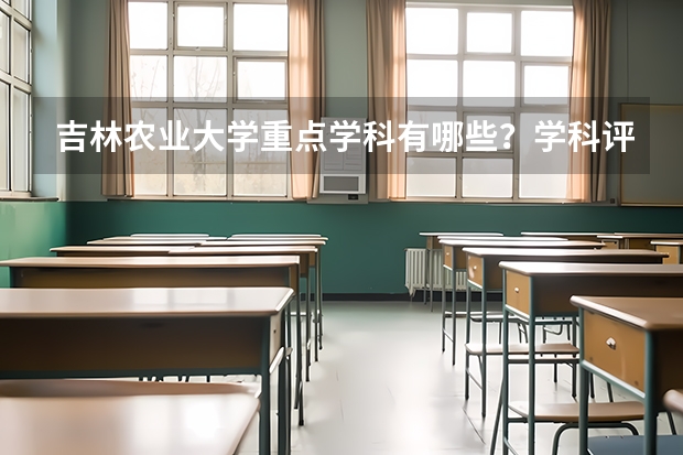 吉林农业大学重点学科有哪些？学科评估结果汇总