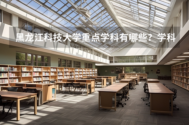 黑龙江科技大学重点学科有哪些？学科评估结果汇总