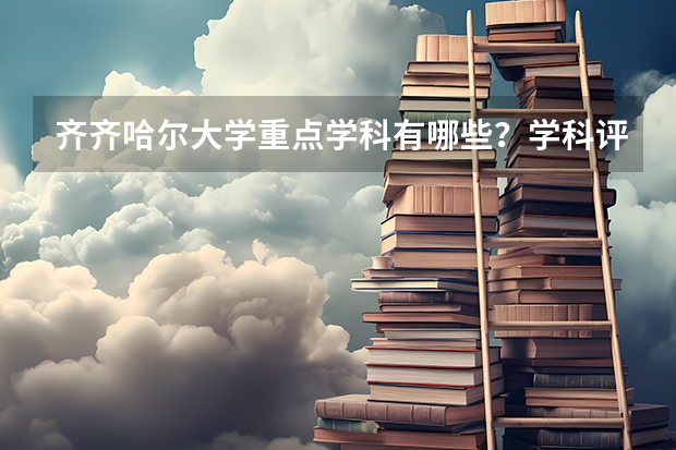 齐齐哈尔大学重点学科有哪些？学科评估结果汇总
