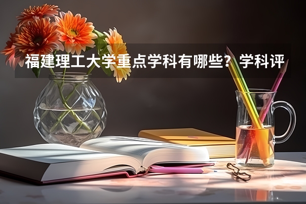 福建理工大学重点学科有哪些？学科评估结果汇总