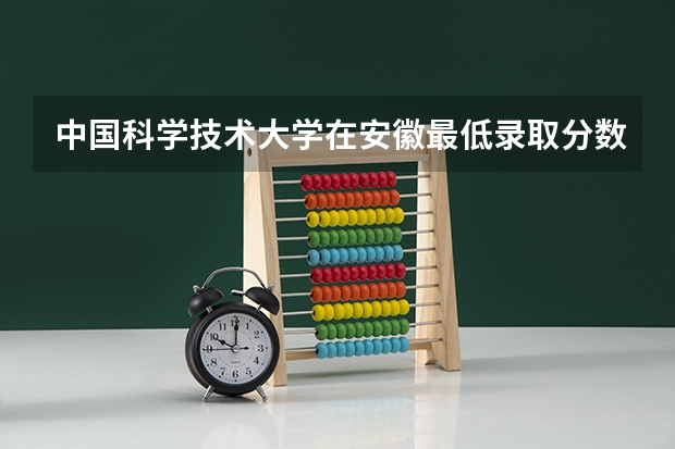 中国科学技术大学在安徽最低录取分数线是多少