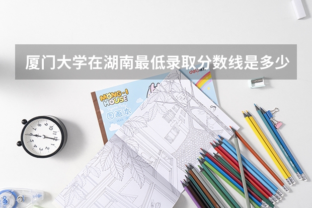厦门大学在湖南最低录取分数线是多少