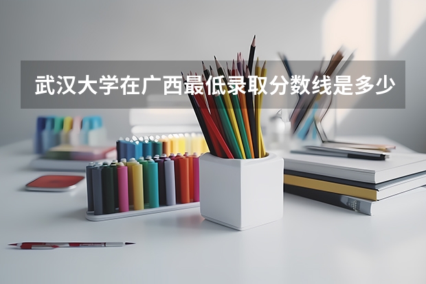 武汉大学在广西最低录取分数线是多少
