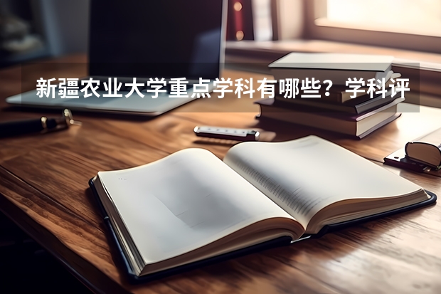 新疆农业大学重点学科有哪些？学科评估结果汇总