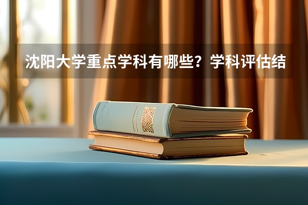 沈阳大学重点学科有哪些？学科评估结果汇总