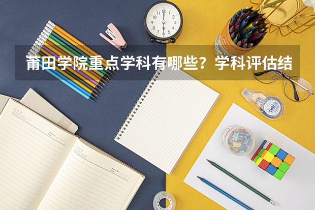 莆田学院重点学科有哪些？学科评估结果汇总
