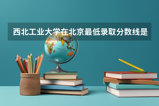 西北工业大学在北京最低录取分数线是多少