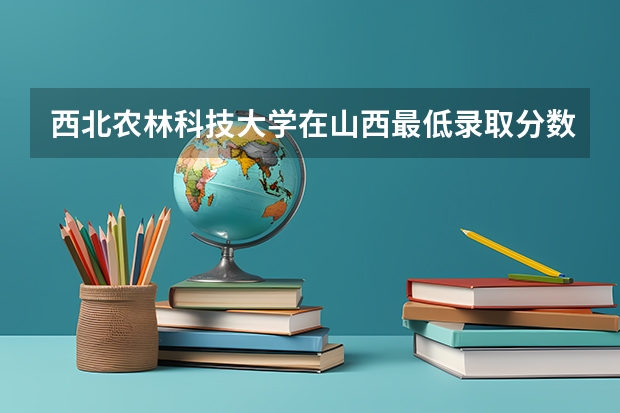 西北农林科技大学在山西最低录取分数线是多少