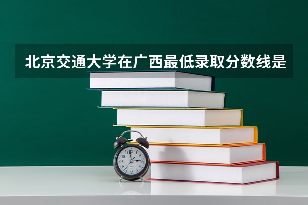 北京交通大学在广西最低录取分数线是多少