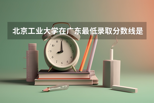 北京工业大学在广东最低录取分数线是多少