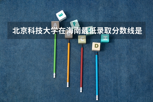 北京科技大学在海南最低录取分数线是多少