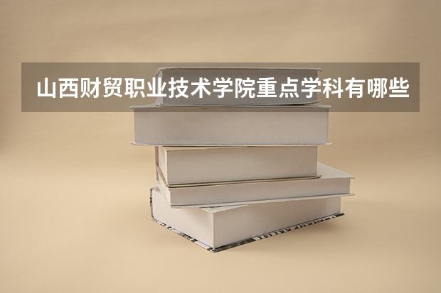 山西财贸职业技术学院重点学科有哪些？学科评估结果汇总