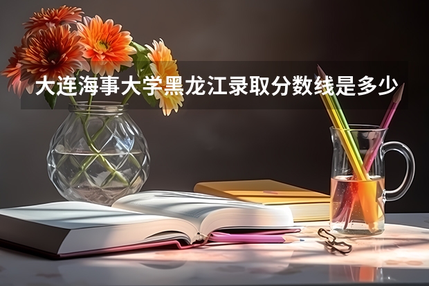 大连海事大学黑龙江录取分数线是多少(近三年招生人数一览)