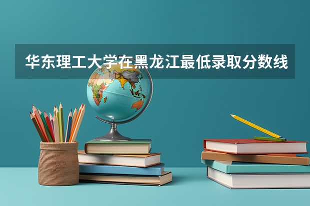 华东理工大学在黑龙江最低录取分数线是多少