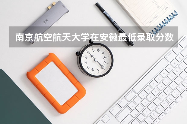 南京航空航天大学在安徽最低录取分数线是多少