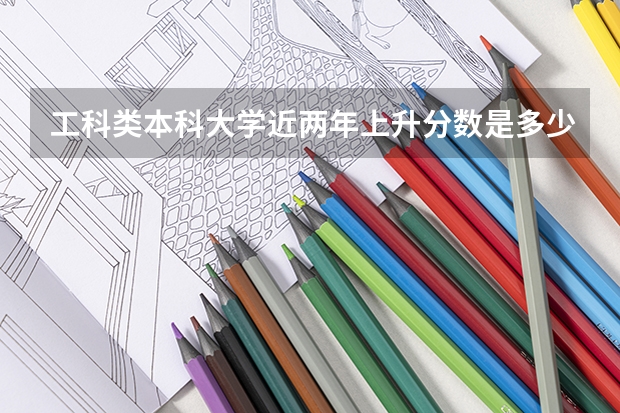 工科类本科大学近两年上升分数是多少？
