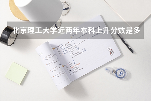北京理工大学近两年本科上升分数是多少