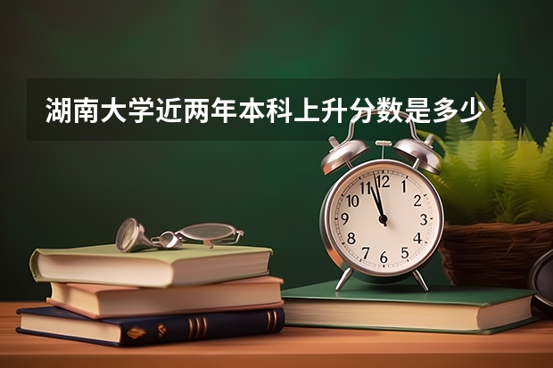 湖南大学近两年本科上升分数是多少