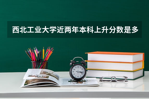 西北工业大学近两年本科上升分数是多少