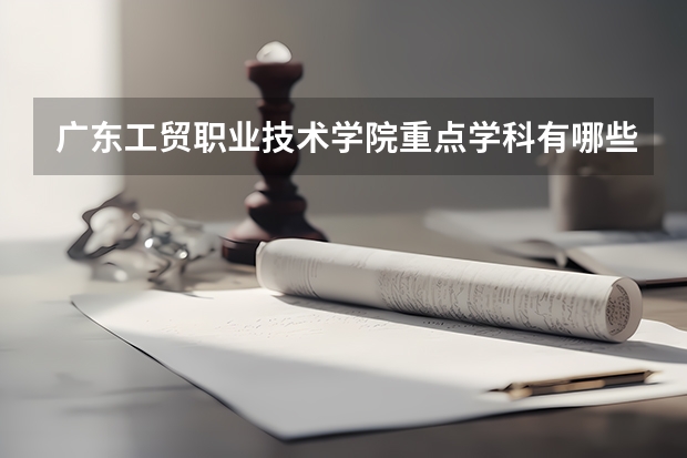 广东工贸职业技术学院重点学科有哪些？学科评估结果汇总
