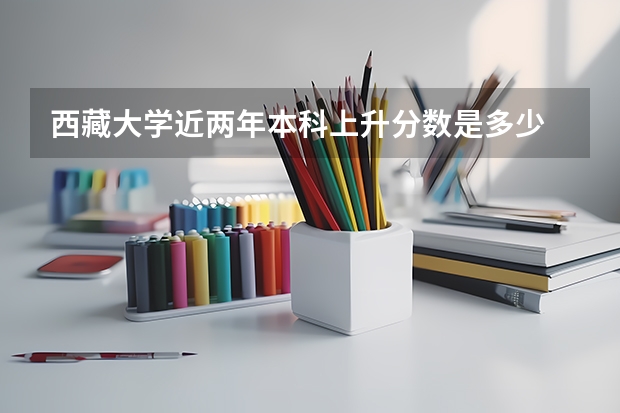 西藏大学近两年本科上升分数是多少