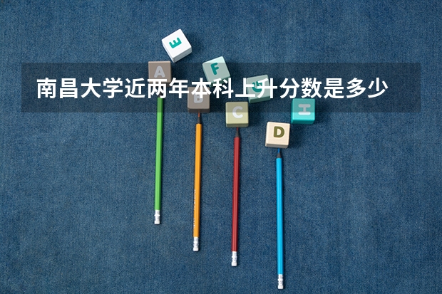 南昌大学近两年本科上升分数是多少