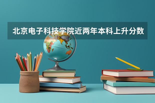 北京电子科技学院近两年本科上升分数是多少