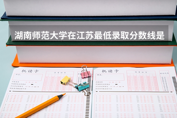 湖南师范大学在江苏最低录取分数线是多少